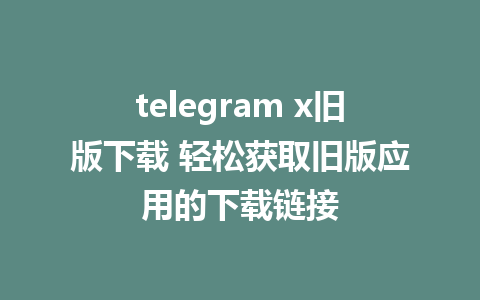 telegram x旧版下载 轻松获取旧版应用的下载链接