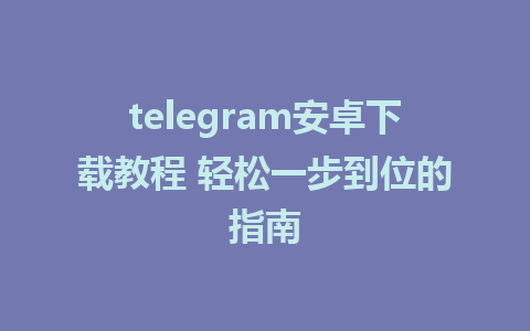 telegram安卓下载教程 轻松一步到位的指南