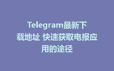 Telegram最新下载地址 快速获取电报应用的途径