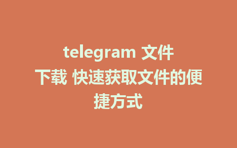 telegram 文件下载 快速获取文件的便捷方式