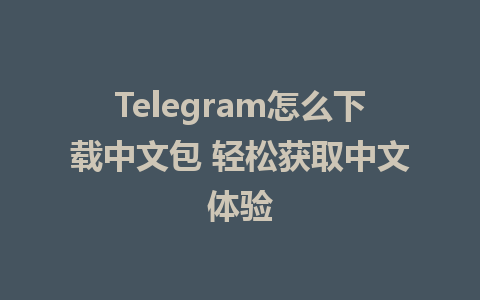 Telegram怎么下载中文包 轻松获取中文体验