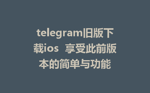 telegram旧版下载ios  享受此前版本的简单与功能