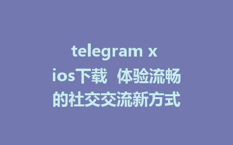 telegram x ios下载  体验流畅的社交交流新方式