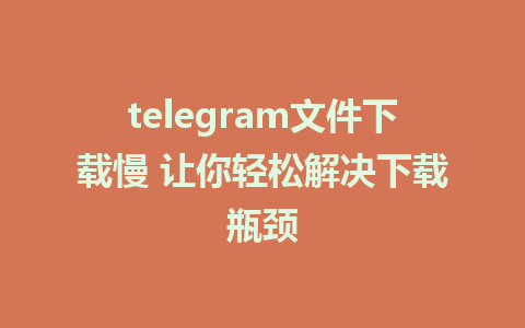 telegram文件下载慢 让你轻松解决下载瓶颈