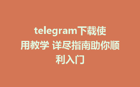 telegram下载使用教学 详尽指南助你顺利入门