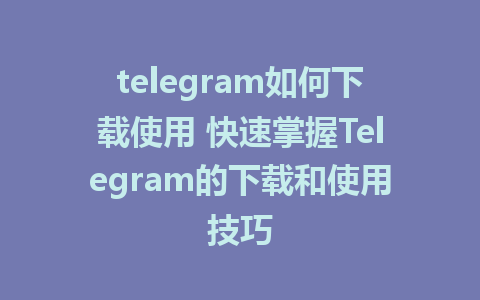 telegram如何下载使用 快速掌握Telegram的下载和使用技巧