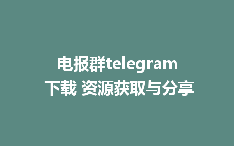 电报群telegram 下载 资源获取与分享