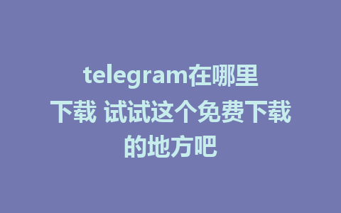 telegram在哪里下载 试试这个免费下载的地方吧