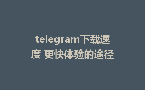 telegram下载速度 更快体验的途径