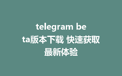 telegram beta版本下载 快速获取最新体验