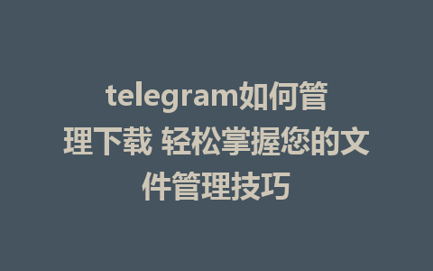 telegram如何管理下载 轻松掌握您的文件管理技巧