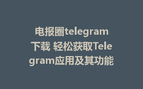 电报圈telegram下载 轻松获取Telegram应用及其功能