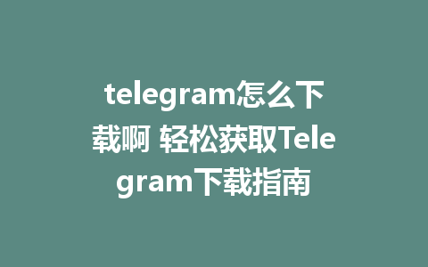 telegram怎么下载啊 轻松获取Telegram下载指南