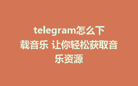 telegram怎么下载音乐 让你轻松获取音乐资源