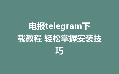 电报telegram下载教程 轻松掌握安装技巧