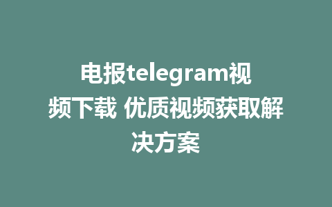 电报telegram视频下载 优质视频获取解决方案