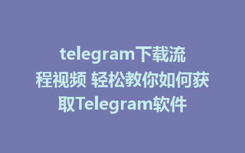 telegram下载流程视频 轻松教你如何获取Telegram软件