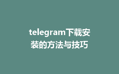 telegram下载安装的方法与技巧