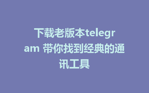 下载老版本telegram 带你找到经典的通讯工具