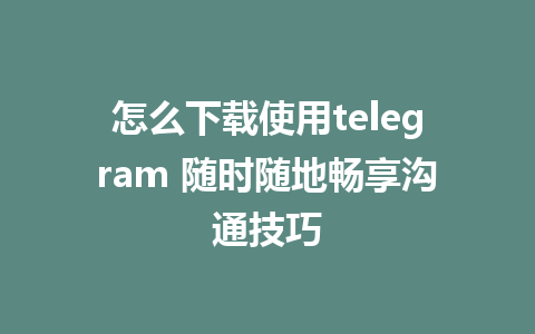 怎么下载使用telegram 随时随地畅享沟通技巧