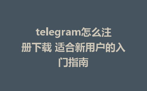 telegram怎么注册下载 适合新用户的入门指南