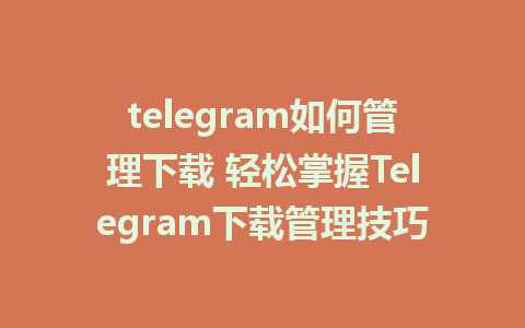 telegram如何管理下载 轻松掌握Telegram下载管理技巧