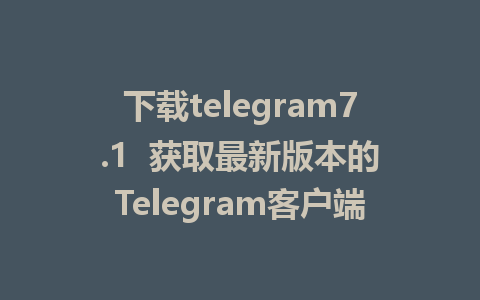 下载telegram7.1  获取最新版本的Telegram客户端