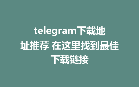 telegram下载地址推荐 在这里找到最佳下载链接