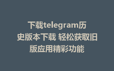 下载telegram历史版本下载 轻松获取旧版应用精彩功能