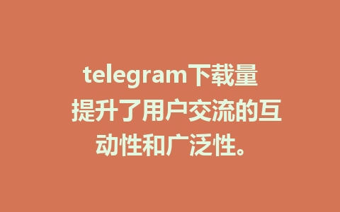 telegram下载量  提升了用户交流的互动性和广泛性。