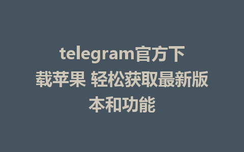 telegram官方下载苹果 轻松获取最新版本和功能