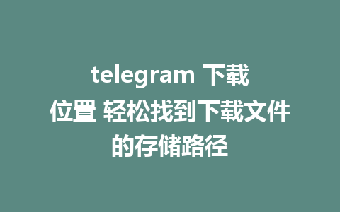 telegram 下载位置 轻松找到下载文件的存储路径