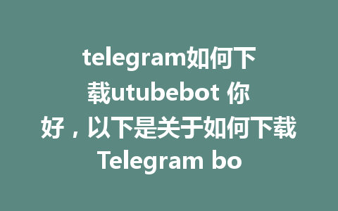 telegram如何下载utubebot 你好，以下是关于如何下载Telegram bot的详细步骤与指南。