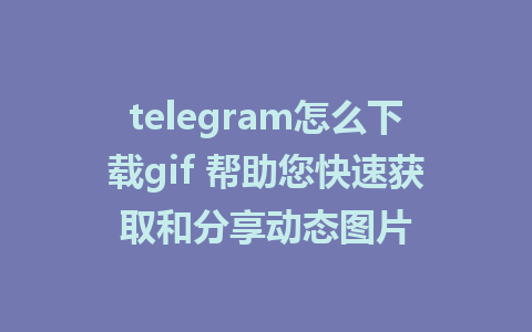 telegram怎么下载gif 帮助您快速获取和分享动态图片