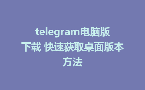 telegram电脑版下载 快速获取桌面版本方法