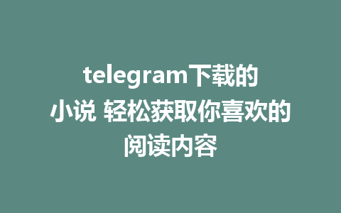 telegram下载的小说 轻松获取你喜欢的阅读内容