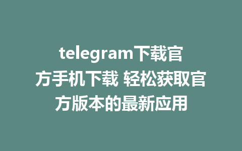 telegram下载官方手机下载 轻松获取官方版本的最新应用