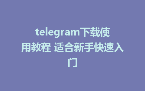 telegram下载使用教程 适合新手快速入门