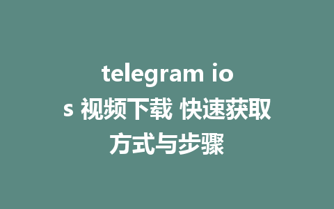 telegram ios 视频下载 快速获取方式与步骤