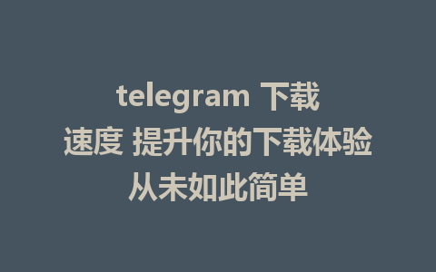 telegram 下载速度 提升你的下载体验从未如此简单