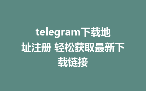 telegram下载地址注册 轻松获取最新下载链接