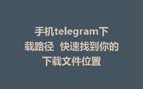 手机telegram下载路径  快速找到你的下载文件位置