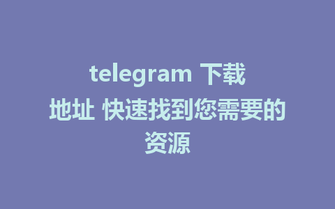 telegram 下载地址 快速找到您需要的资源