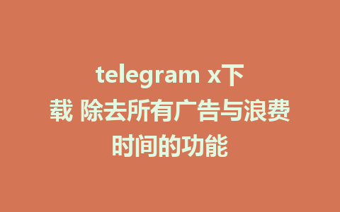 telegram x下载 除去所有广告与浪费时间的功能