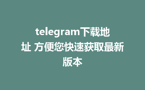 telegram下载地址 方便您快速获取最新版本