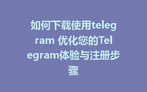 如何下载使用telegram 优化您的Telegram体验与注册步骤