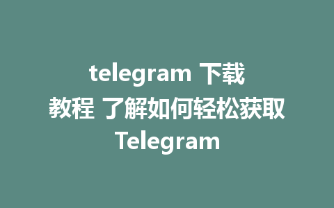 telegram 下载教程 了解如何轻松获取Telegram