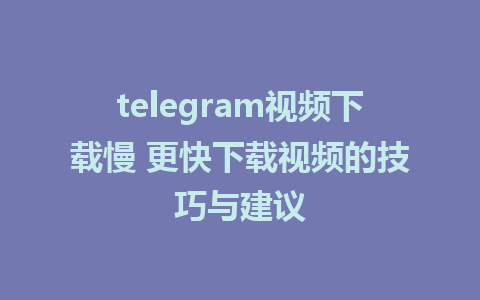 telegram视频下载慢 更快下载视频的技巧与建议