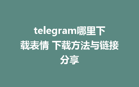 telegram哪里下载表情 下载方法与链接分享