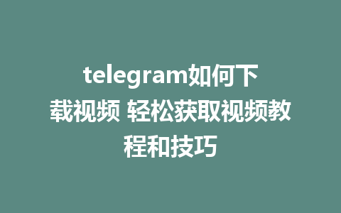 telegram如何下载视频 轻松获取视频教程和技巧